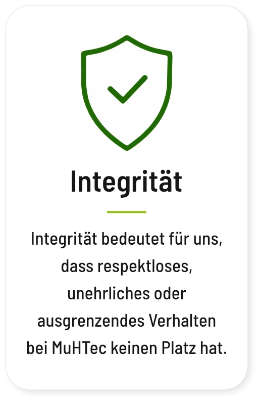 Integrität: Integrität bedeutet für uns, dass respektloses, unehrliches oder ausgrenzendes Verhalten bei MuHTec keinen Platz hat.